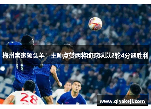 梅州客家领头羊！主帅点赞两将助球队以2轮4分迎胜利