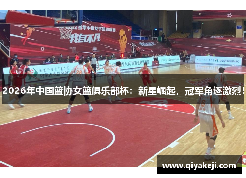 2026年中国篮协女篮俱乐部杯：新星崛起，冠军角逐激烈！